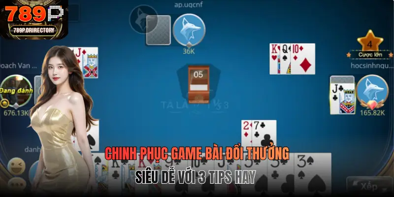 Chinh phục game bài đổi thưởng siêu dễ với 3 tips hay
