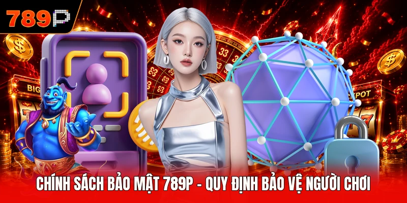 Chính Sách Bảo Mật 789P - Quy Định Bảo Vệ Người Chơi